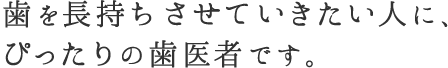 歯を長持ちさせていきたい人に、ぴったりの歯医者です